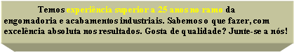 Caixa de texto: 	Temos experincia superior a 25 anos no ramo da engomadoria e acabamentos industriais. Sabemos o que fazer, com excelncia absoluta nos resultados. Gosta de qualidade? Junte-se a ns!